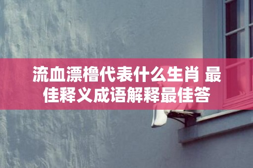 流血漂橹代表什么生肖 最佳释义成语解释最佳答