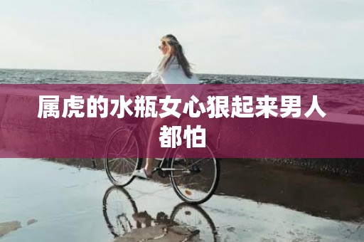 属虎的水瓶女心狠起来男人都怕