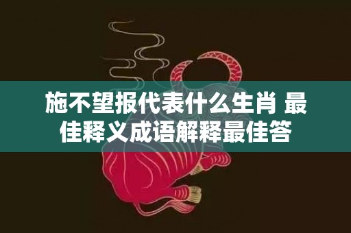 施不望报代表什么生肖 最佳释义成语解释最佳答