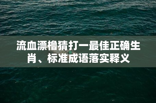 流血漂橹猜打一最佳正确生肖、标准成语落实释义