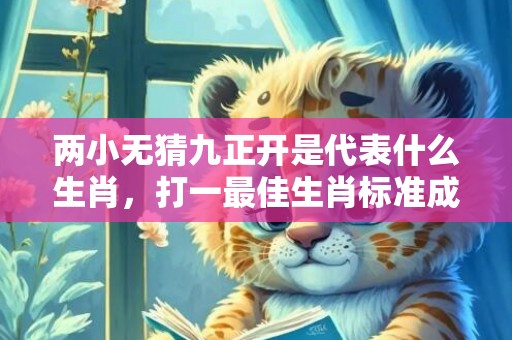 两小无猜九正开是代表什么生肖，打一最佳生肖标准成语落实释义