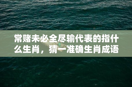 常赌未必全尽输代表的指什么生肖，猜一准确生肖成语落实释义