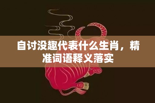 自讨没趣代表什么生肖，精准词语释义落实