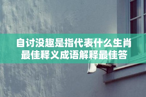 自讨没趣是指代表什么生肖 最佳释义成语解释最佳答