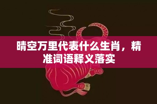 晴空万里代表什么生肖，精准词语释义落实