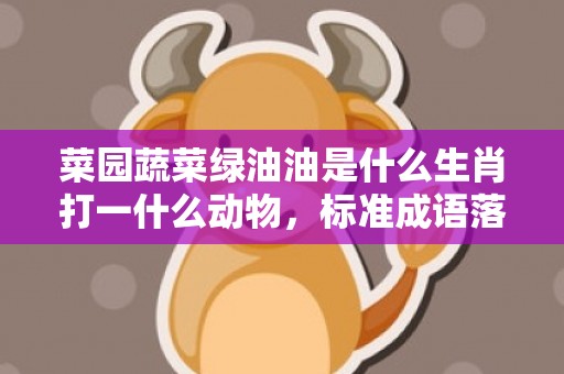 菜园蔬菜绿油油是什么生肖打一什么动物，标准成语落实释义