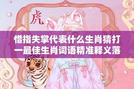 惜指失掌代表什么生肖猜打一最佳生肖词语精准释义落实