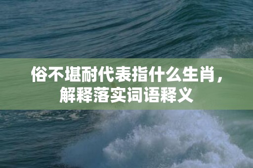 俗不堪耐代表指什么生肖，解释落实词语释义