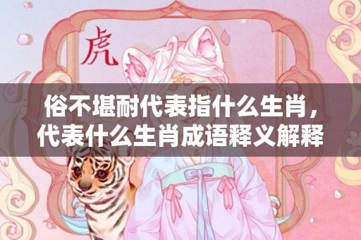 俗不堪耐代表指什么生肖，代表什么生肖成语释义解释