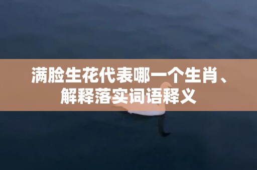 满脸生花代表哪一个生肖、解释落实词语释义