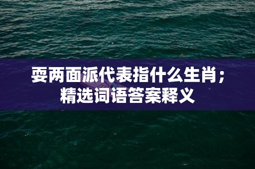 耍两面派代表指什么生肖；精选词语答案释义