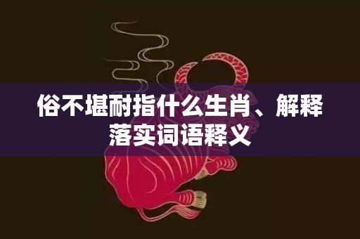 俗不堪耐指什么生肖、解释落实词语释义