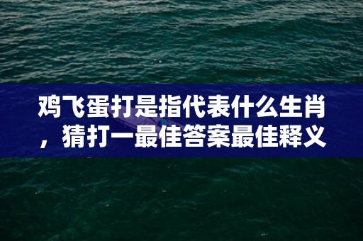 鸡飞蛋打是指代表什么生肖，猜打一最佳答案最佳释义成语解释最佳答