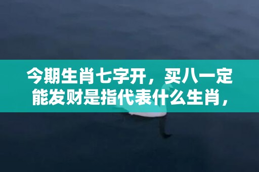 今期生肖七字开，买八一定能发财是指代表什么生肖，猜打一最佳答案最佳释义成语解释最佳答