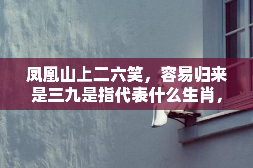 凤凰山上二六笑，容易归来是三九是指代表什么生肖，猜打一最佳答案最佳释义成语解释最佳答