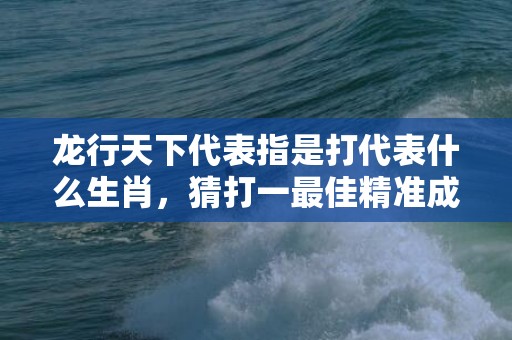 龙行天下代表指是打代表什么生肖，猜打一最佳精准成语释义解释