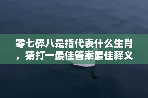 零七碎八是指代表什么生肖，猜打一最佳答案最佳释义成语解释最佳答