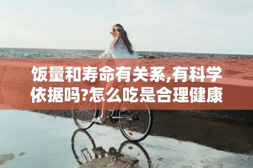 饭量和寿命有关系,有科学依据吗?怎么吃是合理健康的?