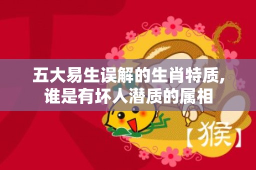 五大易生误解的生肖特质,谁是有坏人潜质的属相