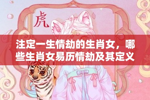 注定一生情劫的生肖女，哪些生肖女易历情劫及其定义