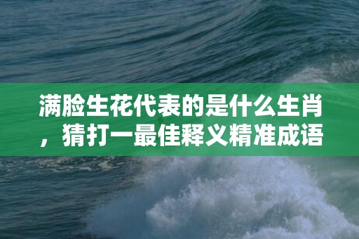 满脸生花代表的是什么生肖，猜打一最佳释义精准成语解释答