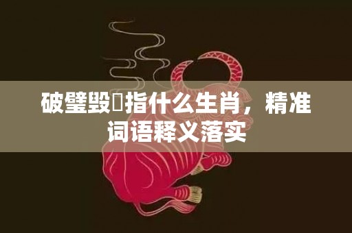 破璧毁珪指什么生肖，精准词语释义落实