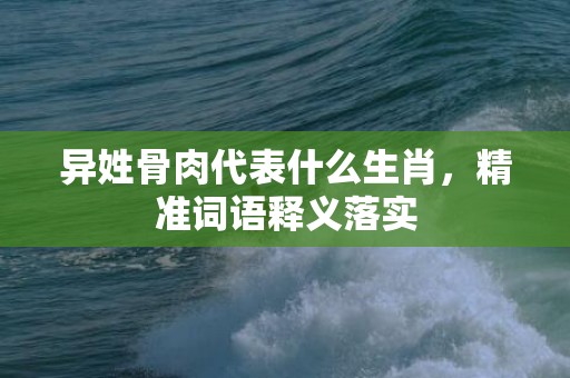 异姓骨肉代表什么生肖，精准词语释义落实