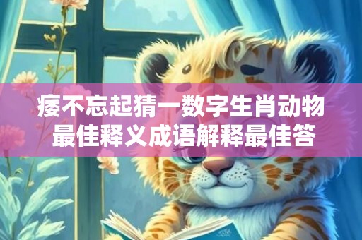 痿不忘起猜一数字生肖动物 最佳释义成语解释最佳答