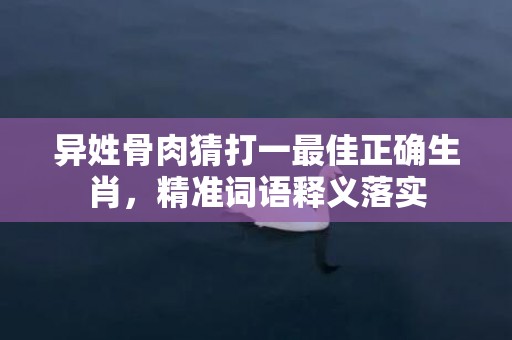 异姓骨肉猜打一最佳正确生肖，精准词语释义落实