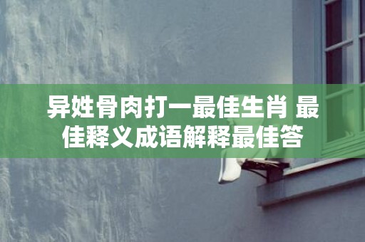 异姓骨肉打一最佳生肖 最佳释义成语解释最佳答