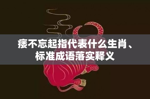 痿不忘起指代表什么生肖、标准成语落实释义