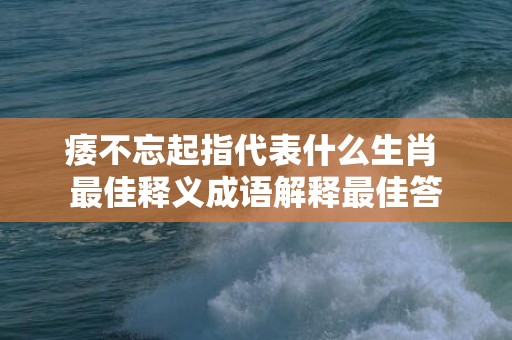 痿不忘起指代表什么生肖 最佳释义成语解释最佳答