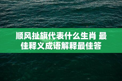 顺风扯旗代表什么生肖 最佳释义成语解释最佳答