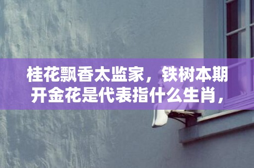 桂花飘香太监家，铁树本期开金花是代表指什么生肖，最佳释义成语解释最佳答