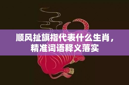 顺风扯旗指代表什么生肖，精准词语释义落实