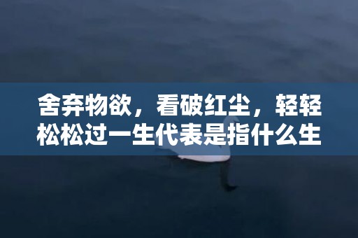 舍弃物欲，看破红尘，轻轻松松过一生代表是指什么生肖，精准词语释义落实