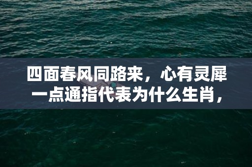 四面春风同路来，心有灵犀一点通指代表为什么生肖，猜一最佳释义成语解释答案