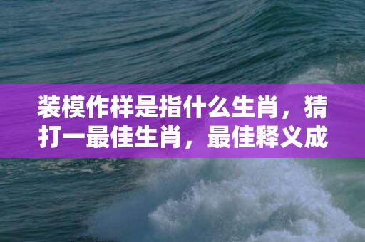 装模作样是指什么生肖，猜打一最佳生肖，最佳释义成语解释最佳答