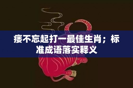 痿不忘起打一最佳生肖；标准成语落实释义