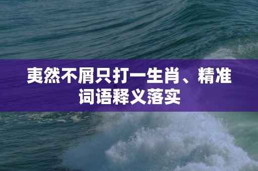 夷然不屑只打一生肖、精准词语释义落实