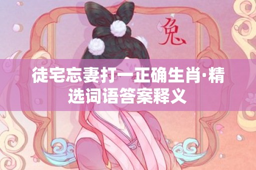 徒宅忘妻打一正确生肖·精选词语答案释义