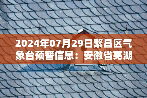 2024年07月29日繁昌区气象台预警信息：安徽省芜湖市繁昌县更新高温橙色预警