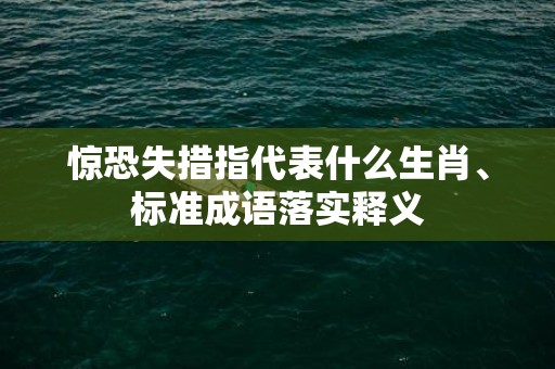 惊恐失措指代表什么生肖、标准成语落实释义