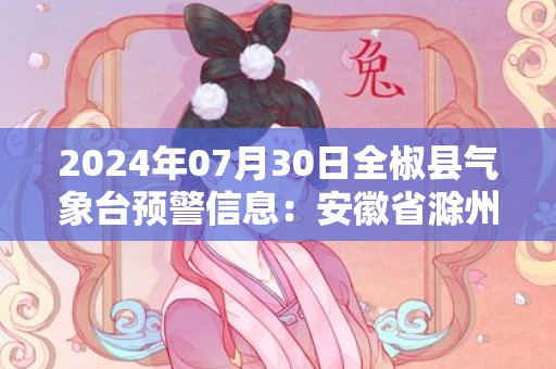 2024年07月30日全椒县气象台预警信息：安徽省滁州市全椒县更新高温橙色预警