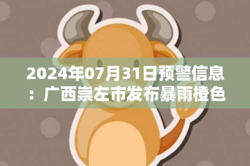 2024年07月31日预警信息：广西崇左市发布暴雨橙色预警