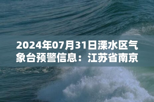 2024年07月31日溧水区气象台预警信息：江苏省南京市溧水区发布高温橙色预警