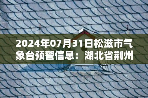 2024年07月31日松滋市气象台预警信息：湖北省荆州市松滋市发布强对流橙色预警