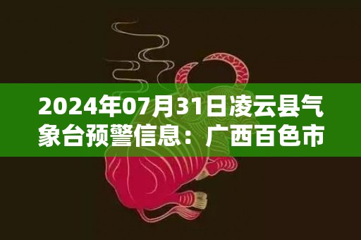 2024年07月31日凌云县气象台预警信息：广西百色市凌云县更新暴雨橙色预警