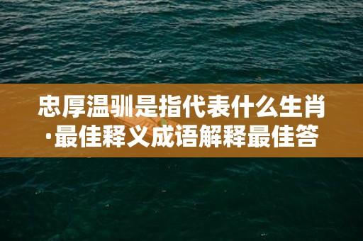 忠厚温驯是指代表什么生肖·最佳释义成语解释最佳答