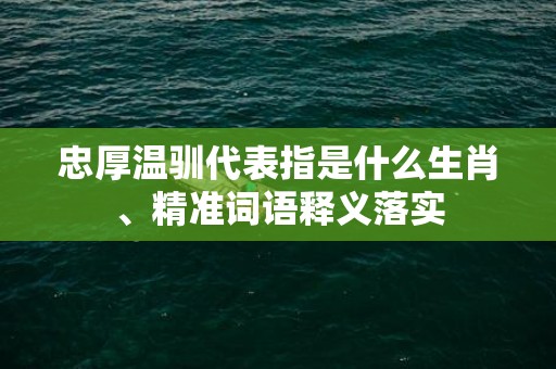 忠厚温驯代表指是什么生肖、精准词语释义落实